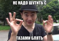 Не надо шутить с тазами блять
