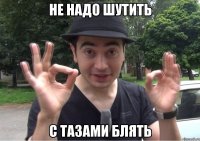 Не надо шутить с тазами блять