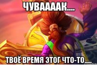 ЧувааааК.... Твоё время этог что-то.....