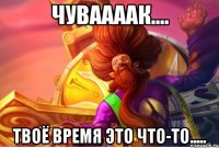 ЧувааааК.... Твоё время это что-то.....