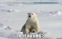  я чё на кмв?