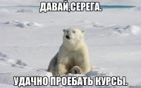 Давай,Серега. Удачно проебать курсы.