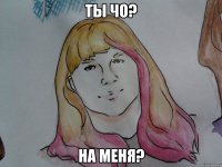 ты чо? на меня?