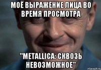 моё выражение лица во время просмотра "Metallica: Сквозь невозможное"