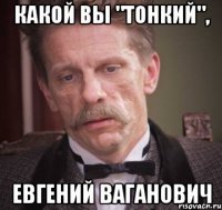какой вы "тонкий", Евгений Ваганович