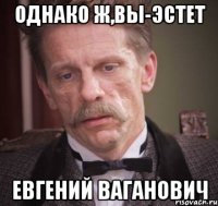 однако ж,вы-эстет Евгений Ваганович