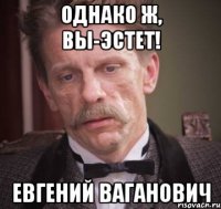 однако ж, вы-эстет! Евгений Ваганович