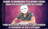 Сиджу за книжками, та й думку гадаю: чому я не в клубі? чому не гуляю? Чому мені, Боже, ти фарту не дав?Книжки б я покинув, на ЗНО б я вгадав