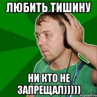 Любить тишину Ни кто не запрещал)))))