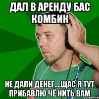 дал в аренду бас комбик не дали денег....щас я тут прибавлю чё нить вам