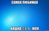 САМАЯ ЛЮБИМАЯ NЯШКА @)--)-- МОЯ