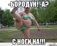 -бородун! -а? с ноги на!!!