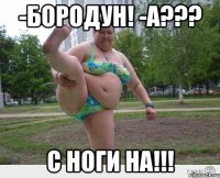 -бородун! -а??? с ноги на!!!
