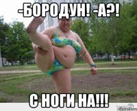-бородун! -а?! с ноги на!!!