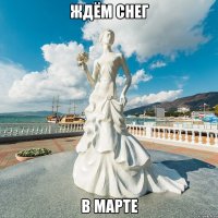 ЖДЁМ СНЕГ В МАРТЕ