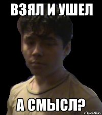 взял и ушел а смысл?