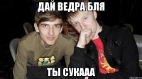 дай ведра бля ты сукааа