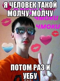 Я человек такой молчу, молчу Потом раз и уебу
