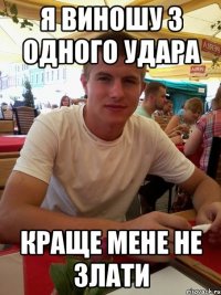 я виношу з одного удара краще мене не злати