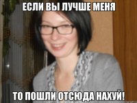 если вы лучше меня то пошли отсюда нахуй!