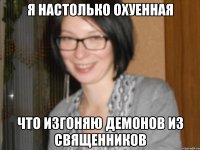 я настолько охуенная что изгоняю демонов из священников
