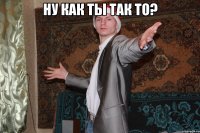 ну как ты так то? 