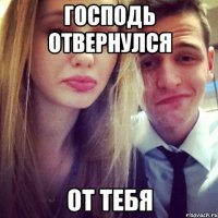 Господь отвернулся от тебя