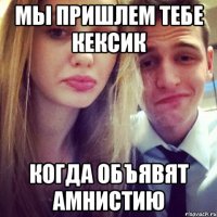 мы пришлем тебе кексик когда объявят амнистию