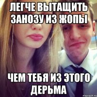Легче вытащить занозу из жопы чем тебя из этого дерьма