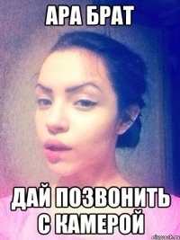 АРА БРАТ ДАЙ ПОЗВОНИТЬ С КАМЕРОЙ