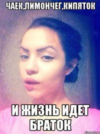 ЧАЕК,ЛИМОНЧЕГ,КИПЯТОК И ЖИЗНЬ ИДЕТ БРАТОК