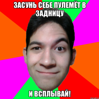 Засунь себе пулемёт в задницу и всплывай!