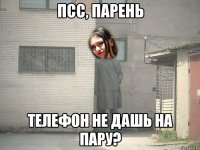 ПСС, ПАРЕНЬ ТЕЛЕФОН НЕ ДАШЬ НА ПАРУ?