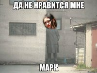 ДА НЕ НРАВИТСЯ МНЕ МАРК