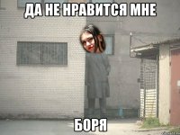 ДА НЕ НРАВИТСЯ МНЕ БОРЯ