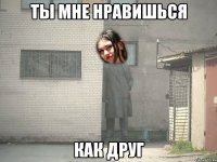 ТЫ МНЕ НРАВИШЬСЯ КАК ДРУГ