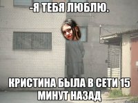 -Я тебя люблю. Кристина была в сети 15 минут назад