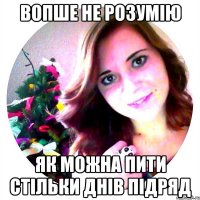 вопше не розумію як можна пити стільки днів підряд