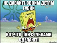 Не давайте своим детям губки Вот,что они с губками сделают!