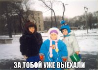  За тобой уже выехали