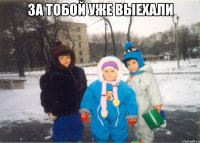 За тобой уже выехали 
