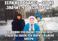 Если я улыбаюсь - это не значит, что все хорошо возможно это значит, что я не хочу чтобы вы знали, что творится у меня внутри.