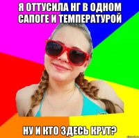 я оттусила нг в одном сапоге и температурой ну и кто здесь крут?