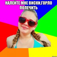 налейте мне виски,горло полечить 