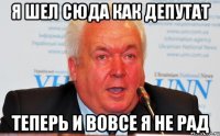 Я шел сюда как депутат теперь и вовсе я не рад