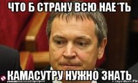 Что б страну всю нае*ть камасутру нужно знать