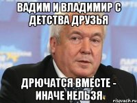 ВАДИМ и владимир с детства друзья дрючатся вместе - иначе нельзя