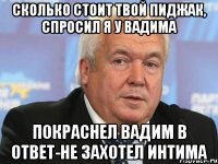 Сколько стоит твой пиджак, спросил я у вадима Покраснел вадим в ответ-не захотел интима