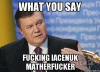 What you say fucking Iacenuk matherfucker