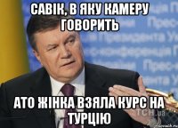 Савік, в яку камеру говорить Ато жінка взяла курс на Турцію